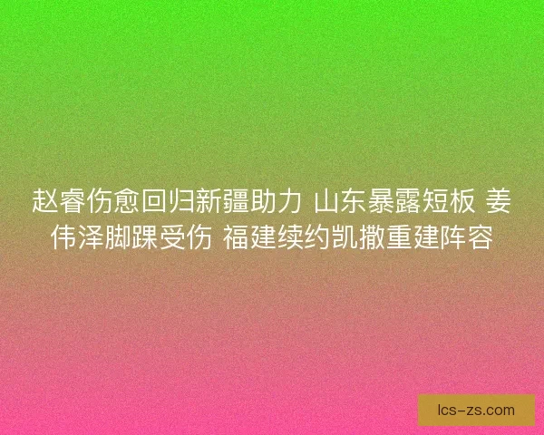 赵睿伤愈回归新疆助力 山东暴露短板 姜伟泽脚踝受伤 福建续约凯撒重建阵容 赵睿伤愈回归新疆助力 山东暴露短板 姜伟泽脚踝受伤 福建续约凯撒重建阵容
