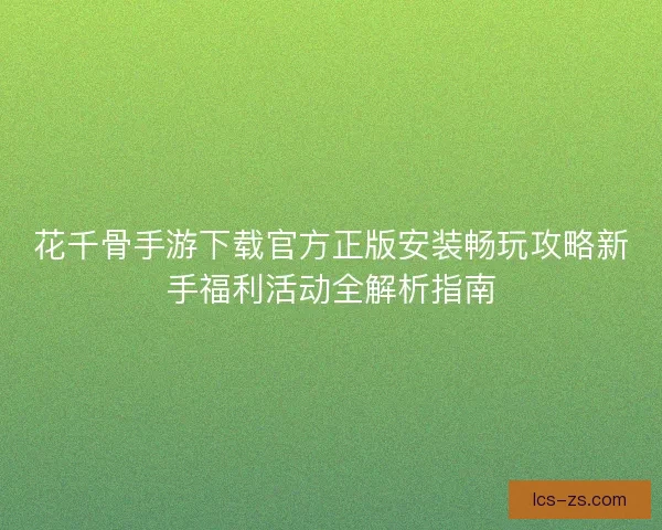 花千骨手游下载官方正版安装畅玩攻略新手福利活动全解析指南 花千骨手游下载官方正版安装畅玩攻略新手福利活动全解析指南