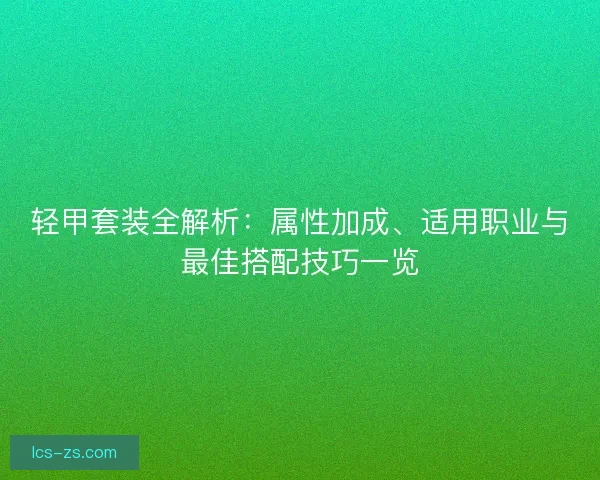 轻甲套装全解析:属性加成、适用职业与最佳搭配技巧一览 轻甲套装全解析:属性加成、适用职业与最佳搭配技巧一览