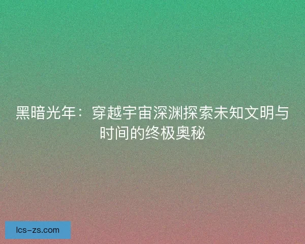 黑暗光年：穿越宇宙深渊探索未知文明与时间的终极奥秘