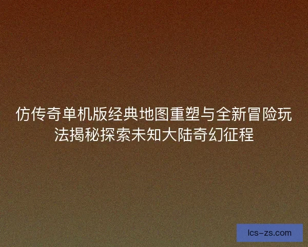 仿传奇单机版经典地图重塑与全新冒险玩法揭秘探索未知大陆奇幻征程 仿传奇单机版经典地图重塑与全新冒险玩法揭秘探索未知大陆奇幻征程