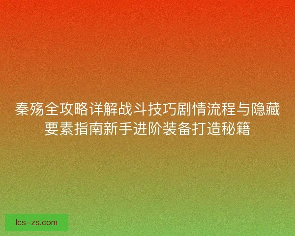 秦殇全攻略详解战斗技巧剧情流程与隐藏要素指南新手进阶装备打造秘籍