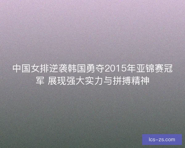 中国女排逆袭韩国勇夺2015年亚锦赛冠军 展现强大实力与拼搏精神