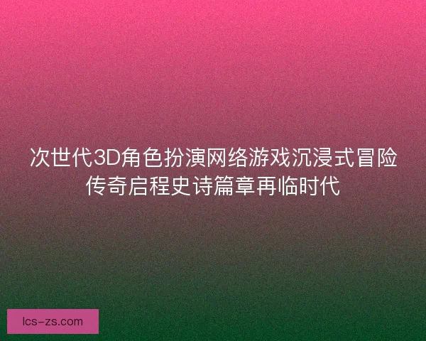 次世代3D角色扮演网络游戏沉浸式冒险传奇启程史诗篇章再临时代 次世代3D角色扮演网络游戏沉浸式冒险传奇启程史诗篇章再临时代