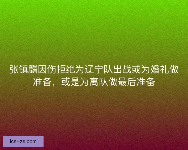 张镇麟因伤拒绝为辽宁队出战或为婚礼做准备，或是为离队做最后准备