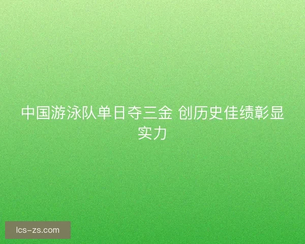 中国游泳队单日夺三金 创历史佳绩彰显实力