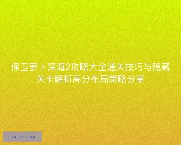 保卫萝卜深海2攻略大全通关技巧与隐藏关卡解析高分布局策略分享